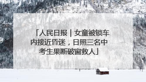 人民日报｜女童被锁车内接近昏迷，日照三名中考生果断破窗救人