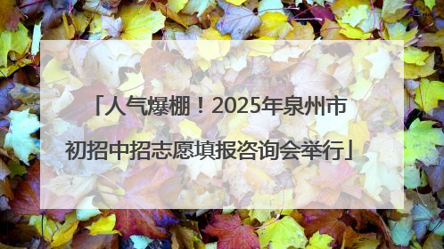 人气爆棚！2025年泉州市初招中招志愿填报咨询会举行