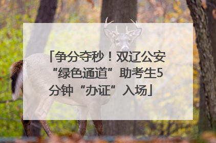 争分夺秒！双辽公安“绿色通道”助考生5分钟“办证”入场