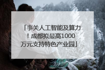 事关人工智能及算力！成都拟最高1000万元支持特色产业园