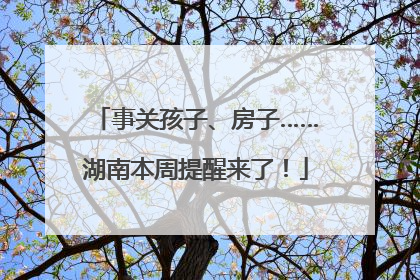 事关孩子、房子……湖南本周提醒来了！