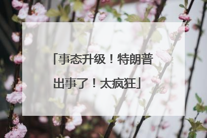 事态升级！特朗普出事了！太疯狂