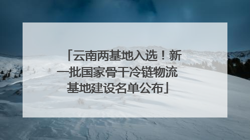 云南两基地入选！新一批国家骨干冷链物流基地建设名单公布