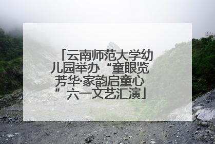云南师范大学幼儿园举办“童眼览芳华·家韵启童心”六一文艺汇演
