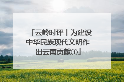 云岭时评丨为建设中华民族现代文明作出云南贡献①