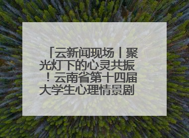 云新闻现场丨聚光灯下的心灵共振！云南省第十四届大学生心理情景剧决赛燃情开演