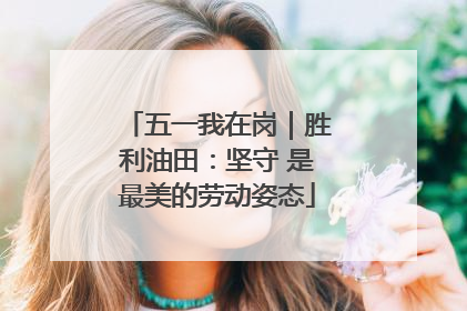 五一我在岗｜胜利油田：坚守 是最美的劳动姿态