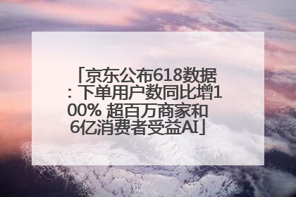 京东公布618数据：下单用户数同比增100% 超百万商家和6亿消费者受益AI