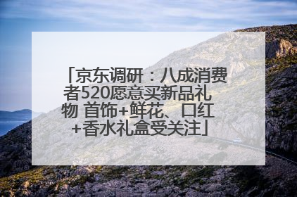 京东调研：八成消费者520愿意买新品礼物 首饰+鲜花、口红+香水礼盒受关注