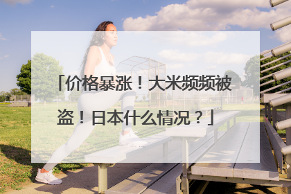 价格暴涨！大米频频被盗！日本什么情况？