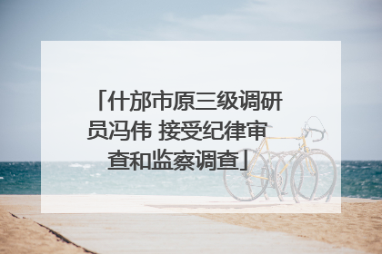 什邡市原三级调研员冯伟 接受纪律审查和监察调查