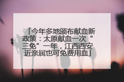 今年多地颁布献血新政策：太原献血一次“三免”一年，江西西安近亲属也可免费用血