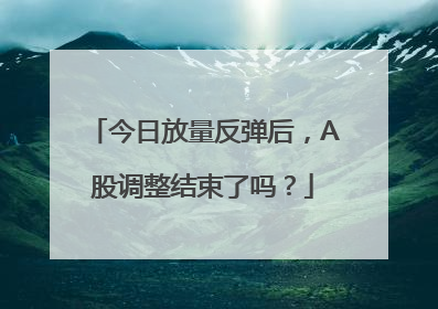 今日放量反弹后，A股调整结束了吗？
