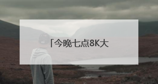 今晚七点8K大屏之约继续，四重体验值得期待！