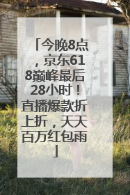 今晚8点，京东618巅峰最后28小时！直播爆款折上折，天天百万红包雨
