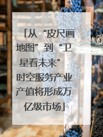 从“皮尺画地图”到“卫星看未来” 时空服务产业产值将形成万亿级市场