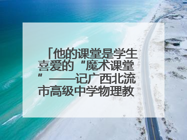 他的课堂是学生喜爱的“魔术课堂”——记广西北流市高级中学物理教师谢奔峰