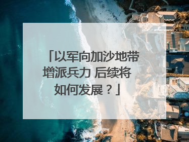 以军向加沙地带增派兵力 后续将如何发展？