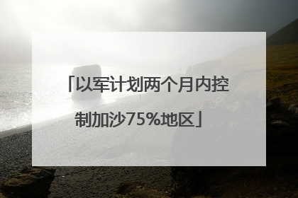 以军计划两个月内控制加沙75%地区