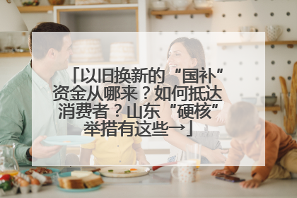 以旧换新的“国补”资金从哪来？如何抵达消费者？山东“硬核”举措有这些→