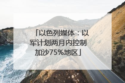 以色列媒体：以军计划两月内控制加沙75%地区