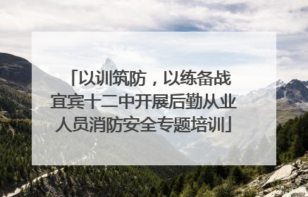 以训筑防，以练备战 宜宾十二中开展后勤从业人员消防安全专题培训