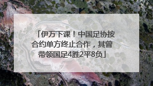 伊万下课!中国足协按合约单方终止合作,其曾带领国足4胜2平8负