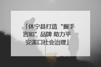 休宁县打造“握手言和”品牌 助力平安溪口社会治理
