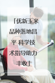 优新玉米品种落地昌平 科学技术指导助力丰收