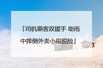 司机乘客双援手 助雨中摔倒外卖小哥脱险