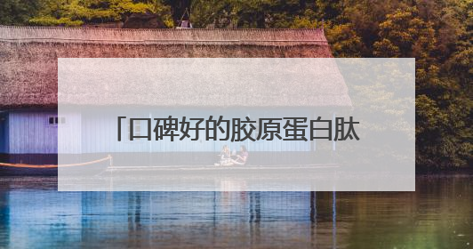 口碑好的胶原蛋白肽？正宗胶原蛋白推荐