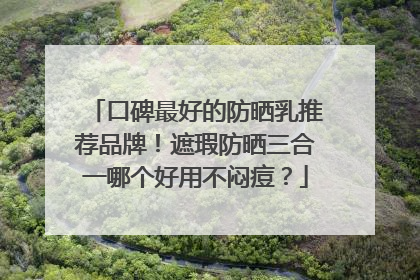 口碑最好的防晒乳推荐品牌！遮瑕防晒三合一哪个好用不闷痘？