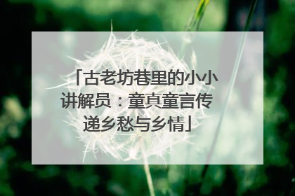 古老坊巷里的小小讲解员：童真童言传递乡愁与乡情