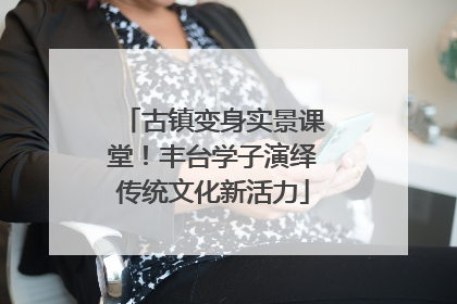 古镇变身实景课堂！丰台学子演绎传统文化新活力