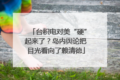 台积电对美“硬”起来了？岛内舆论把目光看向了赖清德