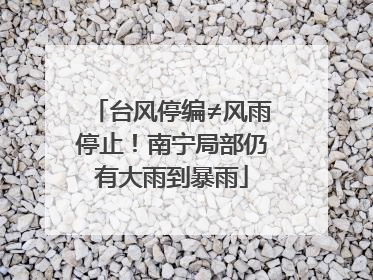台风停编≠风雨停止！南宁局部仍有大雨到暴雨