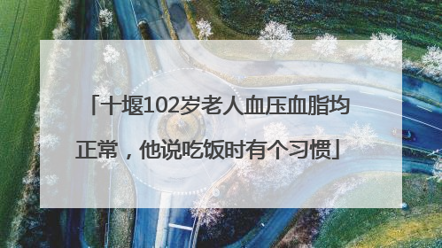 十堰102岁老人血压血脂均正常，他说吃饭时有个习惯