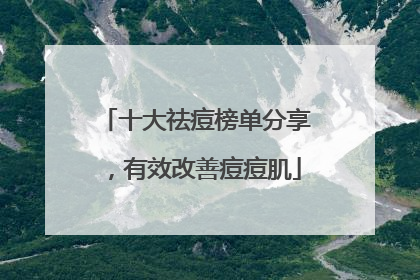 十大祛痘榜单分享，有效改善痘痘肌