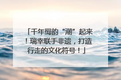 千年蜀韵“潮”起来！瑞幸联手非遗，打造行走的文化符号！