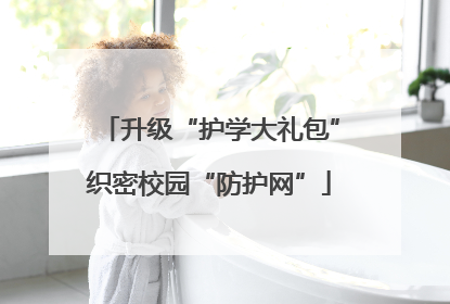 升级“护学大礼包”织密校园“防护网”