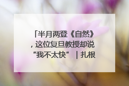 半月两登《自然》，这位复旦教授却说“我不太快”｜扎根上海，从0到1