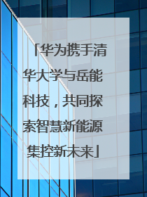 华为携手清华大学与岳能科技，共同探索智慧新能源集控新未来