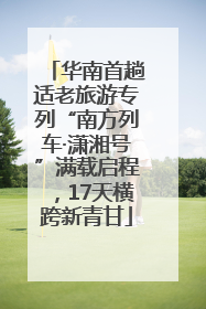 华南首趟适老旅游专列“南方列车·潇湘号”满载启程，17天横跨新青甘