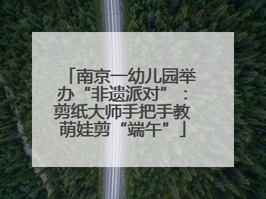 南京一幼儿园举办“非遗派对”：剪纸大师手把手教萌娃剪“端午”