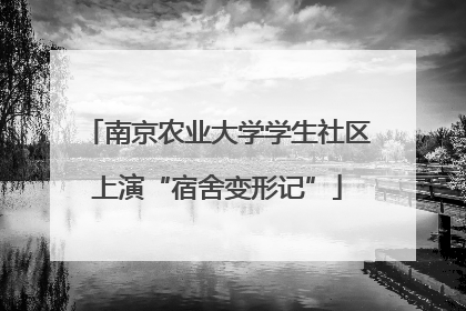 南京农业大学学生社区上演“宿舍变形记”