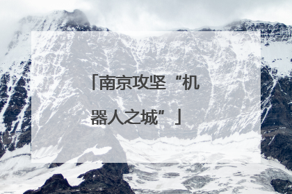 南京攻坚“机器人之城”