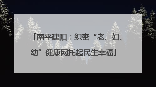 南平建阳：织密“老、妇、幼”健康网托起民生幸福