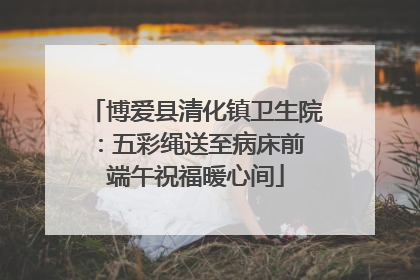 博爱县清化镇卫生院：五彩绳送至病床前 端午祝福暖心间