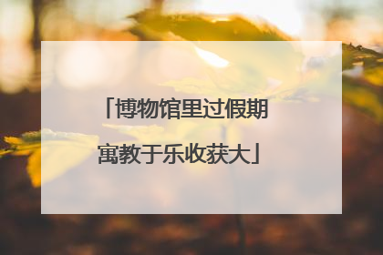 博物馆里过假期 寓教于乐收获大