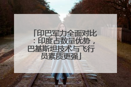 印巴军力全面对比：印度占数量优势，巴基斯坦技术与飞行员素质更强